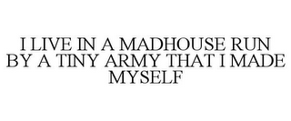 I LIVE IN A MADHOUSE RUN BY A TINY ARMY THAT I MADE MYSELF