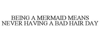 BEING A MERMAID MEANS NEVER HAVING A BAD HAIR DAY