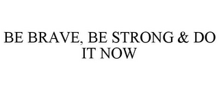BE BRAVE, BE STRONG & DO IT NOW