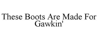 THESE BOOTS ARE MADE FOR GAWKIN'