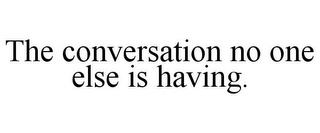 THE CONVERSATION NO ONE ELSE IS HAVING.