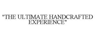 "THE ULTIMATE HANDCRAFTED EXPERIENCE"