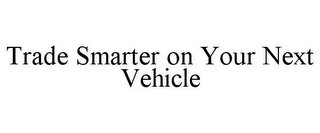 TRADE SMARTER ON YOUR NEXT VEHICLE