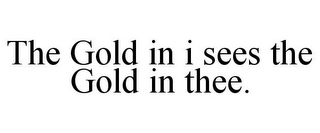 THE GOLD IN I SEES THE GOLD IN THEE.