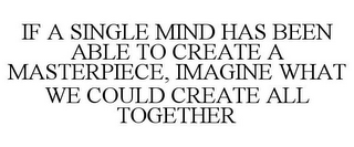 IF A SINGLE MIND HAS BEEN ABLE TO CREATE A MASTERPIECE, IMAGINE WHAT WE COULD CREATE ALL TOGETHER