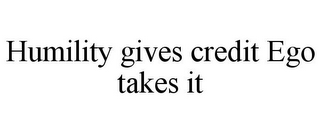 HUMILITY GIVES CREDIT EGO TAKES IT