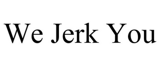 WE JERK YOU