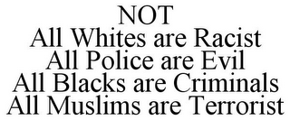 NOT ALL WHITES ARE RACIST ALL POLICE ARE EVIL ALL BLACKS ARE CRIMINALS ALL MUSLIMS ARE TERRORIST