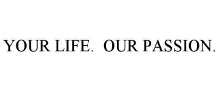 YOUR LIFE. OUR PASSION.