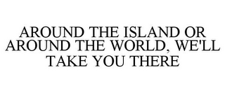 AROUND THE ISLAND OR AROUND THE WORLD, WE'LL TAKE YOU THERE