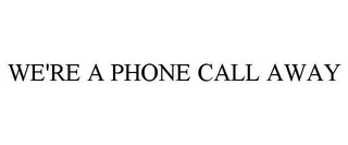 WE'RE A PHONE CALL AWAY