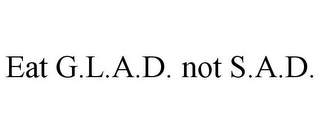 EAT G.L.A.D. NOT S.A.D.