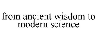 FROM ANCIENT WISDOM TO MODERN SCIENCE