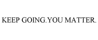 KEEP GOING.YOU MATTER.