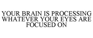 YOUR BRAIN IS PROCESSING WHATEVER YOUR EYES ARE FOCUSED ON