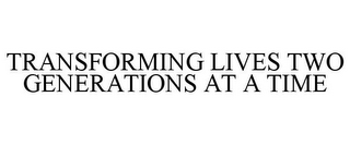 TRANSFORMING LIVES TWO GENERATIONS AT ATIME