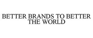 BETTER BRANDS TO BETTER THE WORLD
