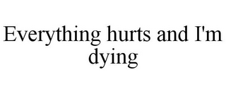 EVERYTHING HURTS AND I'M DYING