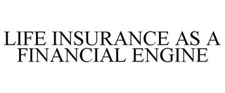 LIFE INSURANCE AS A FINANCIAL ENGINE