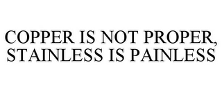 COPPER IS NOT PROPER, STAINLESS IS PAINLESS