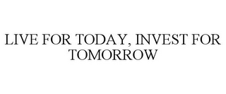 LIVE FOR TODAY, INVEST FOR TOMORROW