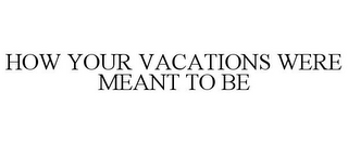 HOW YOUR VACATIONS WERE MEANT TO BE