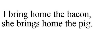I BRING HOME THE BACON, SHE BRINGS HOME THE PIG.