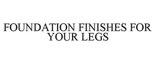 FOUNDATION FINISHES FOR YOUR LEGS