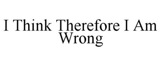 I THINK THEREFORE I AM WRONG