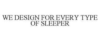 WE DESIGN FOR EVERY TYPE OF SLEEPER