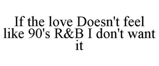 IF THE LOVE DOESN'T FEEL LIKE 90'S R&B I DON'T WANT IT