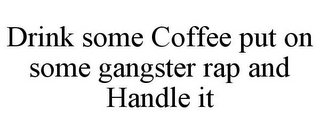 DRINK SOME COFFEE PUT ON SOME GANGSTER RAP AND HANDLE IT