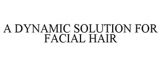 A DYNAMIC SOLUTION FOR FACIAL HAIR