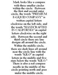 MARK LOOKS LIKE A COMPASS WITH THREE SMALLER CIRCLES WITHIN THE CIRCLE. BETWEEN THE FIRST AND SECOND OUTER CIRCLE, THE WORDS "PREMIUM E-LIQUID COMPANY" IS WRITTEN CAPITAL LETTERS CLOCKWISE ON THE LEFT SIDE, AND THE WORDS "HANDCRAFTED IN CALIFORNIA" IN CAPITAL LETTERS CLOCKWISE ON THE RIGHT SIDE. BETWEEN THE SECOND AND THIRD CIRCLE THERE ARE LINE DESIGNS ALL AROUND THE CIRCLE. WITHIN THE MIDDLE CIRCLE, THERE ARE DASH LINES ALL AROUND NEAR THE CIRCLE LINE WITH THE WORDS "KILO" IN CAPITAL LETTERS IN THE MIDDLE AND FIVE STARS BELOW THE WORDS "KILO." THERE IS ALSO A RED COMPASS NEEDLE IN THE MIDDLE OF THE CIRCLE POINTING NORTH AND GOES UNDER THE MIDDLE CIRCLE.
