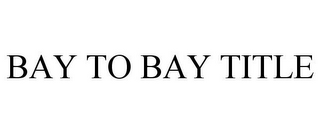 BAY TO BAY TITLE