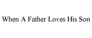 WHEN A FATHER LOVES HIS SON