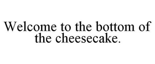 WELCOME TO THE BOTTOM OF THE CHEESECAKE.