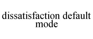 DISSATISFACTION DEFAULT MODE