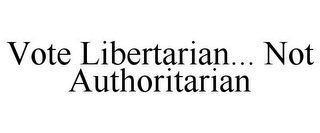 VOTE LIBERTARIAN... NOT AUTHORITARIAN