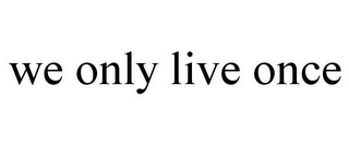 WE ONLY LIVE ONCE