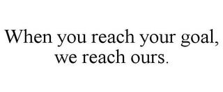 WHEN YOU REACH YOUR GOAL, WE REACH OURS.