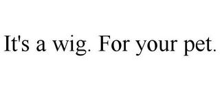 IT'S A WIG. FOR YOUR PET.