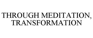 THROUGH MEDITATION, TRANSFORMATION