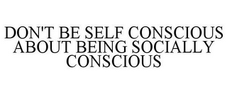 DON'T BE SELF CONSCIOUS ABOUT BEING SOCIALLY CONSCIOUS