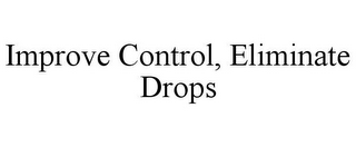 IMPROVE CONTROL, ELIMINATE DROPS