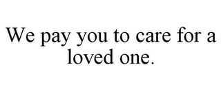 WE PAY YOU TO CARE FOR A LOVED ONE.