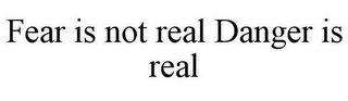 FEAR IS NOT REAL DANGER IS REAL