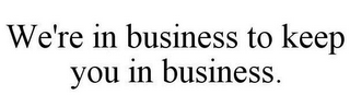 WE'RE IN BUSINESS TO KEEP YOU IN BUSINESS.