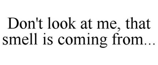 DON'T LOOK AT ME, THAT SMELL IS COMING FROM...