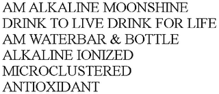 AM ALKALINE MOONSHINE DRINK TO LIVE DRINK FOR LIFE AM WATERBAR & BOTTLE ALKALINE IONIZED MICROCLUSTERED ANTIOXIDANT